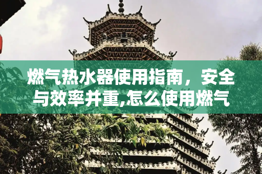 燃气热水器使用指南，安全与效率并重,怎么使用燃气热水器