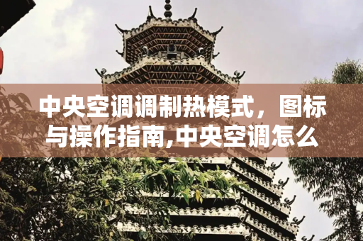 中央空调调制热模式，图标与操作指南,中央空调怎么调制热模式图标