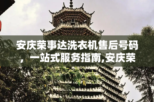 安庆荣事达洗衣机售后号码，一站式服务指南,安庆荣事达洗衣机售后号码