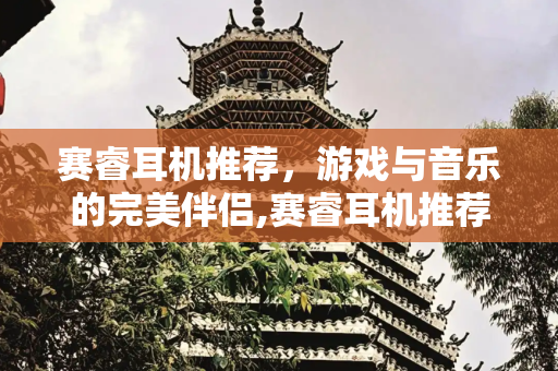 赛睿耳机推荐，游戏与音乐的完美伴侣,赛睿耳机推荐
