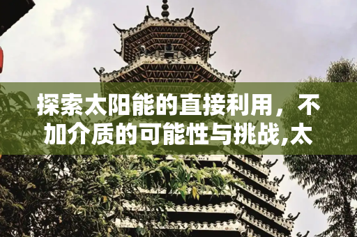 探索太阳能的直接利用，不加介质的可能性与挑战,太阳能不加介质能用吗
