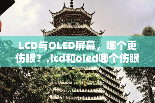 LCD与OLED屏幕，哪个更伤眼？,lcd和oled哪个伤眼