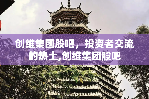 创维集团股吧，投资者交流的热土,创维集团股吧