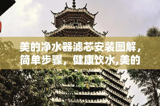 美的净水器滤芯安装图解，简单步骤，健康饮水,美的净水器滤芯安装图