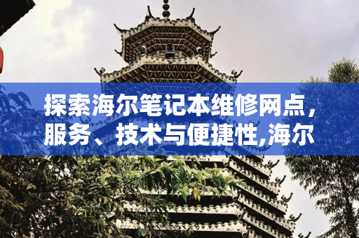 探索海尔笔记本维修网点，服务、技术与便捷性,海尔笔记本维修网点