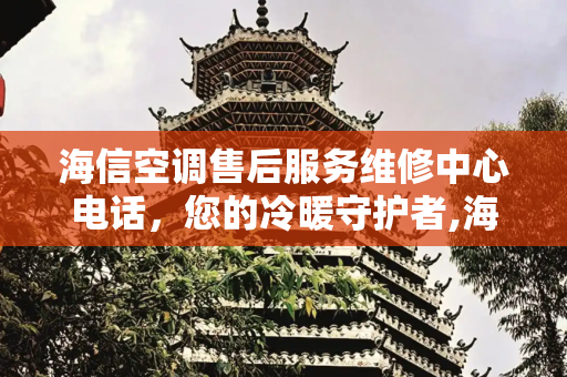 海信空调售后服务维修中心电话，您的冷暖守护者,海信空调售后服务维修中心电话