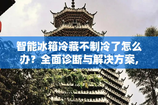 智能冰箱冷藏不制冷了怎么办？全面诊断与解决方案,智能冰箱冷藏不制冷了怎么办