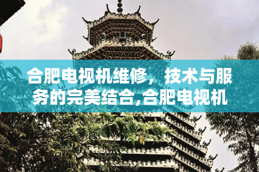 合肥电视机维修，技术与服务的完美结合,合肥电视机维修