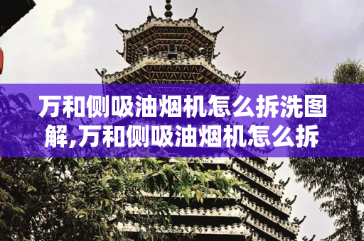万和侧吸油烟机怎么拆洗图解,万和侧吸油烟机怎么拆洗图解