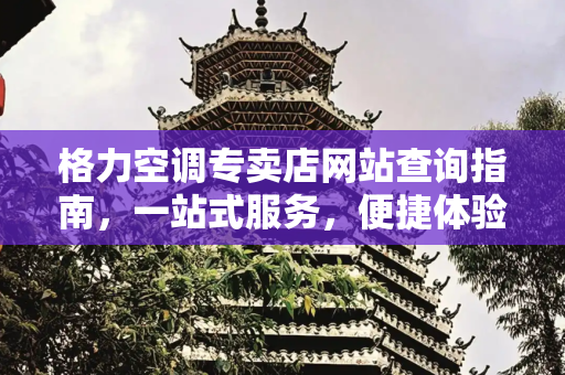 格力空调专卖店网站查询指南，一站式服务，便捷体验,格力空调专卖店网站查询