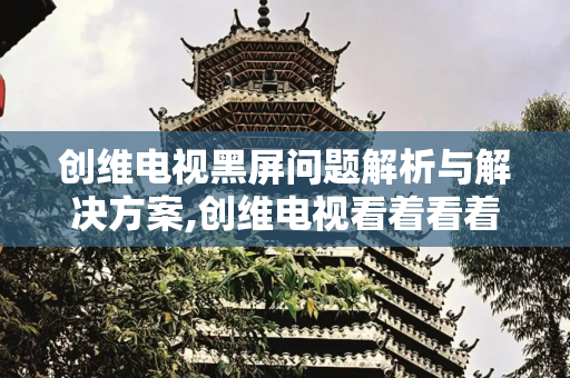 创维电视黑屏问题解析与解决方案,创维电视看着看着黑屏