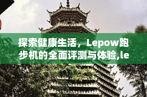 探索健康生活，Lepow跑步机的全面评测与体验,lepow跑步机