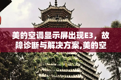 美的空调显示屏出现E3，故障诊断与解决方案,美的空调显示屏出现e3