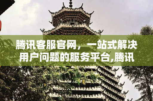 腾讯客服官网，一站式解决用户问题的服务平台,腾讯客服官网
