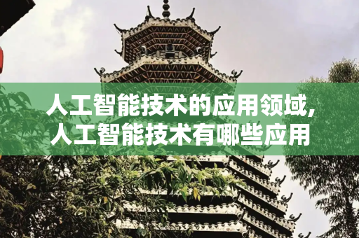 人工智能技术的应用领域,人工智能技术有哪些应用