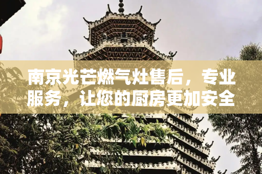 南京光芒燃气灶售后，专业服务，让您的厨房更加安全与便捷,南京光芒燃气灶售后