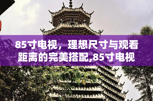 85寸电视，理想尺寸与观看距离的完美搭配,85寸电视尺寸和观看距离