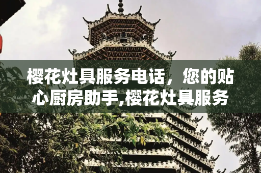 樱花灶具服务电话，您的贴心厨房助手,樱花灶具服务电话