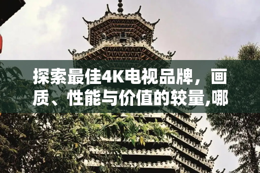探索最佳4K电视品牌，画质、性能与价值的较量,哪个品牌的4k电视好