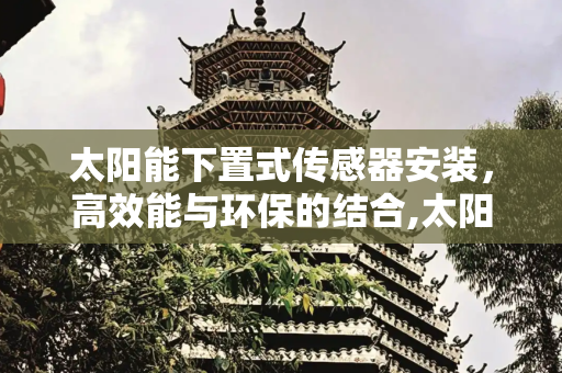 太阳能下置式传感器安装，高效能与环保的结合,太阳能下置式传感器安装
