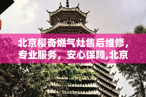 北京樱奇燃气灶售后维修，专业服务，安心保障,北京樱奇燃气灶售后维修