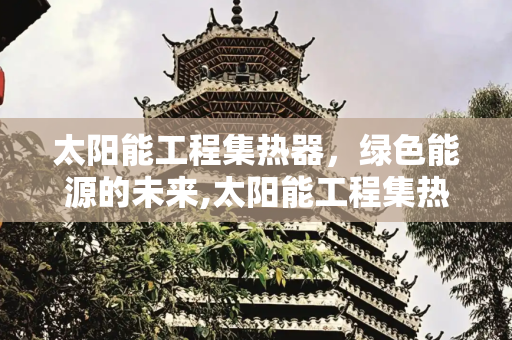 太阳能工程集热器，绿色能源的未来,太阳能工程集热器