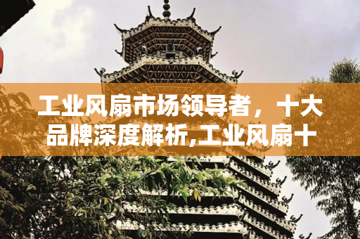 工业风扇市场领导者，十大品牌深度解析,工业风扇十大品牌