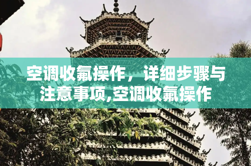 空调收氟操作，详细步骤与注意事项,空调收氟操作