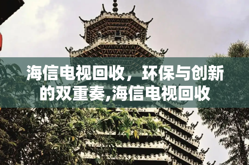 海信电视回收，环保与创新的双重奏,海信电视回收