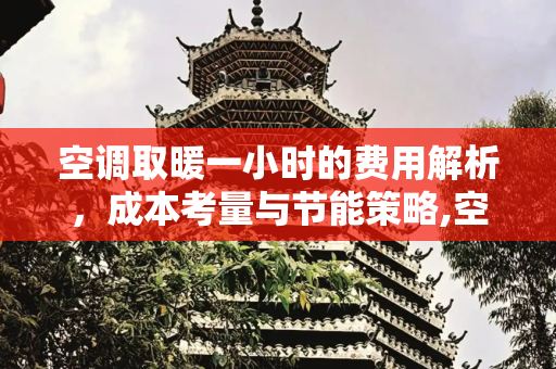 空调取暖一小时的费用解析，成本考量与节能策略,空调取暖一小时多少钱