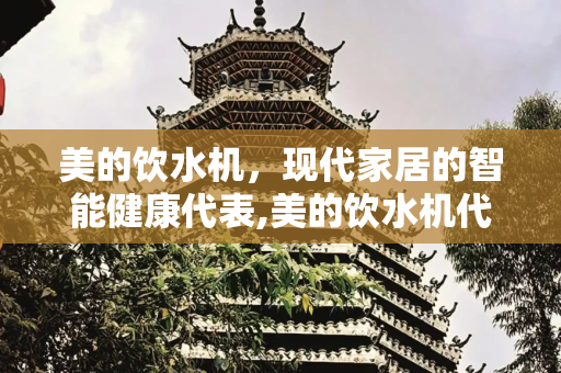 美的饮水机，现代家居的智能健康代表,美的饮水机代表