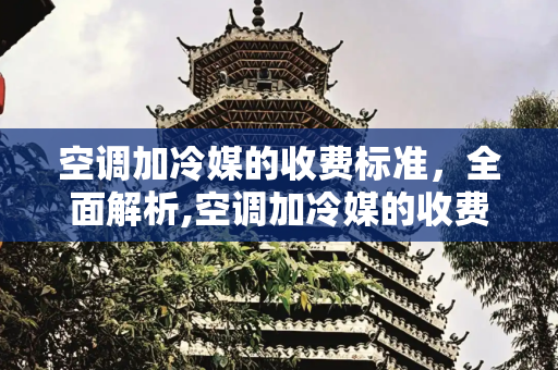 空调加冷媒的收费标准，全面解析,空调加冷媒的收费标准