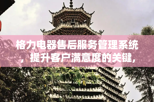 格力电器售后服务管理系统，提升客户满意度的关键,格力电器售后服务管理系统