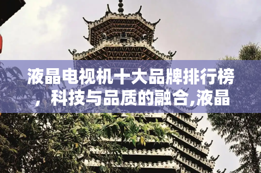 液晶电视机十大品牌排行榜，科技与品质的融合,液晶电视机十大品牌排行榜