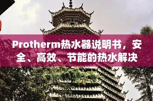 Protherm热水器说明书，安全、高效、节能的热水解决方案,protherm热水器说明书