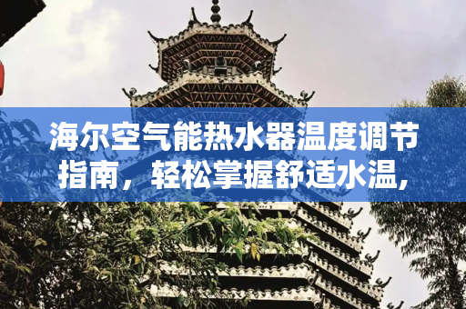 海尔空气能热水器温度调节指南，轻松掌握舒适水温,海尔空气能热水器怎么调节温度