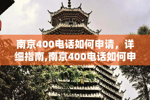 南京400电话如何申请，详细指南,南京400电话如何申请