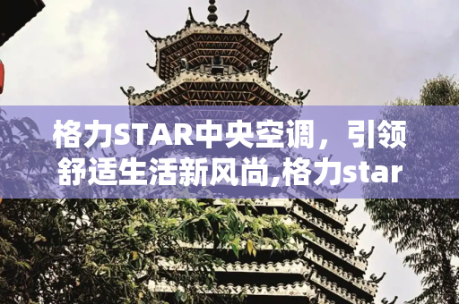 格力STAR中央空调，引领舒适生活新风尚,格力star中央空调