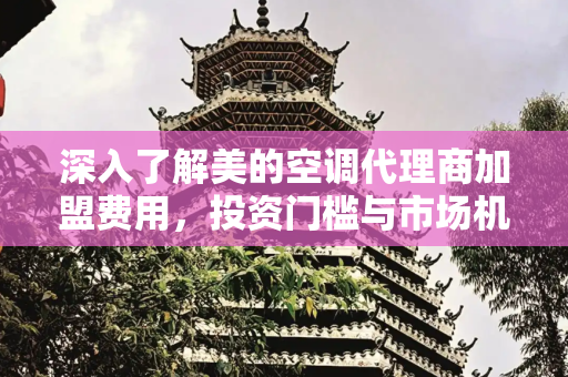 深入了解美的空调代理商加盟费用，投资门槛与市场机遇,美的空调代理商加盟费多少