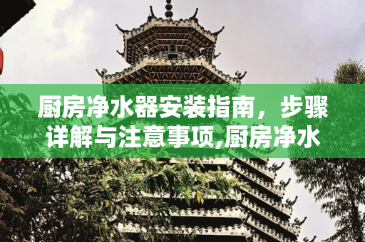 厨房净水器安装指南，步骤详解与注意事项,厨房净水器怎么安装