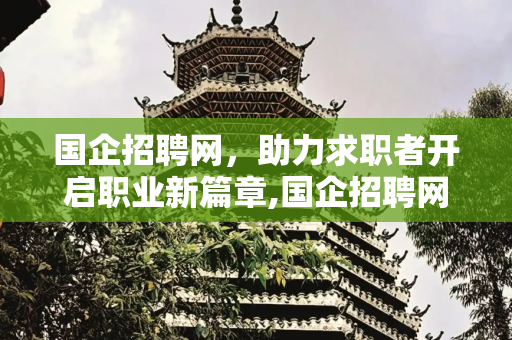 国企招聘网，助力求职者开启职业新篇章,国企招聘网