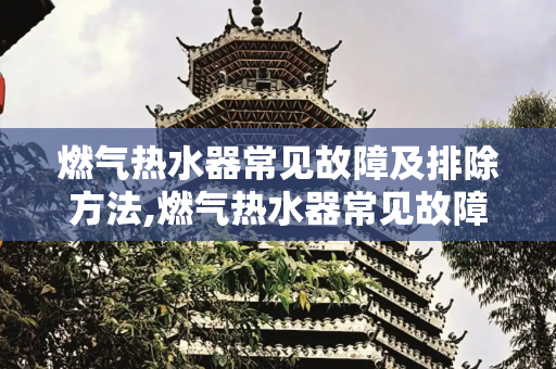 燃气热水器常见故障及排除方法,燃气热水器常见故障及排除方法