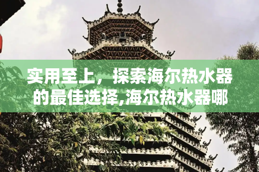 实用至上，探索海尔热水器的最佳选择,海尔热水器哪种最实用