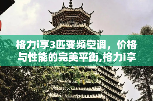 格力i享3匹变频空调，价格与性能的完美平衡,格力i享3匹变频空调价格