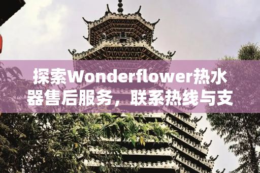 探索Wonderflower热水器售后服务，联系热线与支持指南,wonderflower热水器售后电话