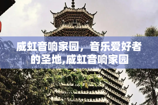 威虹音响家园，音乐爱好者的圣地,威虹音响家园