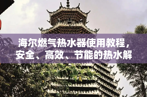 海尔燃气热水器使用教程，安全、高效、节能的热水解决方案,海尔燃气热水器教程