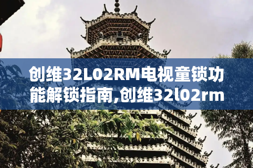 创维32L02RM电视童锁功能解锁指南,创维32l02rm童锁怎么解锁