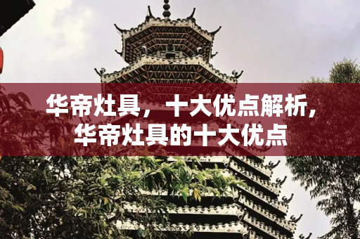 华帝灶具，十大优点解析,华帝灶具的十大优点
