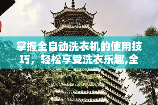 掌握全自动洗衣机的使用技巧，轻松享受洗衣乐趣,全自动洗衣机的使用